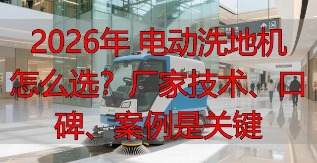 2026年 電動洗地機怎么選？廠家技術、口碑、案例是關鍵