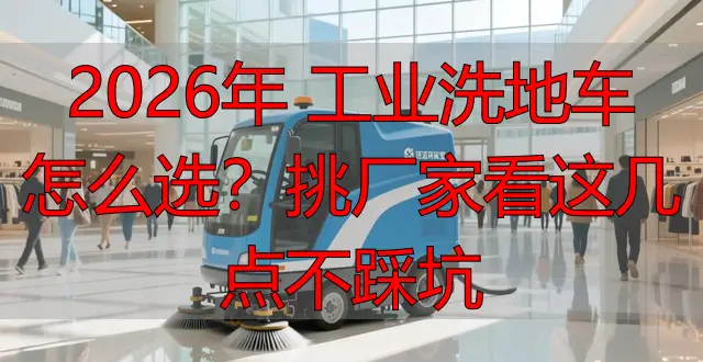 2026年 工業(yè)洗地車怎么選？挑廠家看這幾點(diǎn)不踩坑